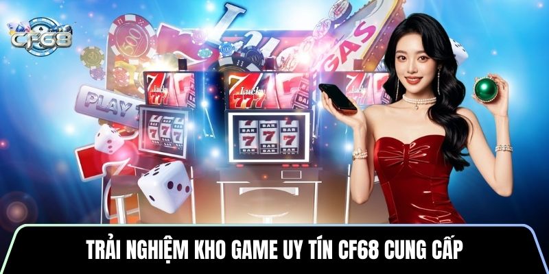 Trải nghiệm kho game uy tín CF68 cung cấp